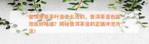 普洱茶是茶叶渣怎么泡的，普洱茶渣也能泡出好味道？揭秘普洱茶渣的正确冲泡方法！