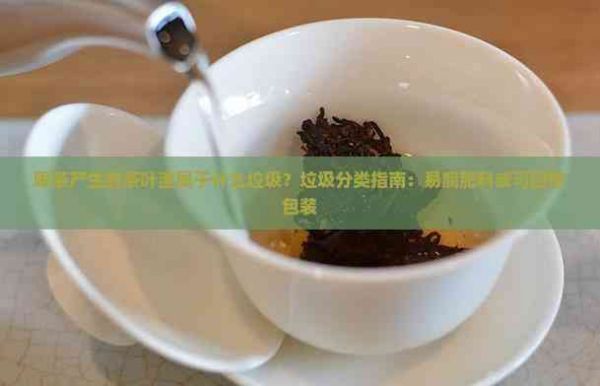 喝茶产生的茶叶渣属于什么垃圾？垃圾分类指南：易腐肥料或可回收包装