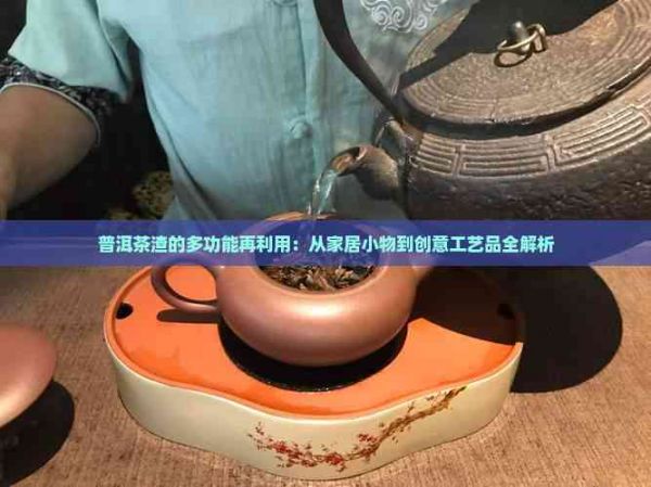 普洱茶渣的多功能再利用：從家居小物到創(chuàng)意工藝品全解析