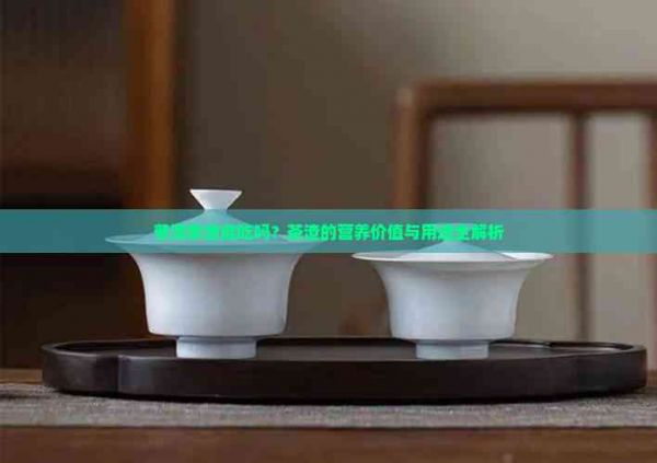 普洱茶渣能吃嗎？茶渣的營(yíng)養(yǎng)價(jià)值與用途全解析