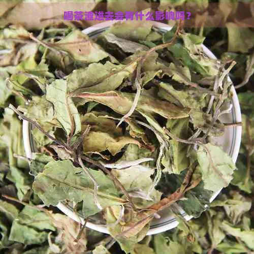 喝茶渣進(jìn)去會(huì)有什么影響嗎？