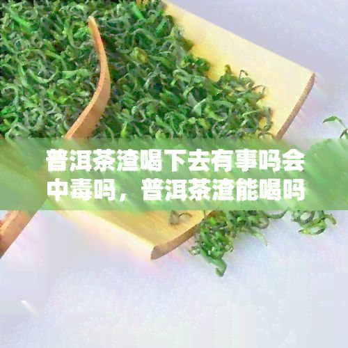 普洱茶渣喝下去有事嗎會(huì)中嗎，普洱茶渣能喝嗎？會(huì)對(duì)身體造成危害嗎？