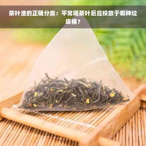 茶叶渣的正确分类:平常喝茶叶后应投放于哪种垃圾桶?
