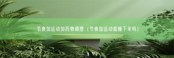 節(jié)食加運(yùn)動(dòng)加藥物調(diào)理（節(jié)食加運(yùn)動(dòng)能瘦下來嗎）(圖1)