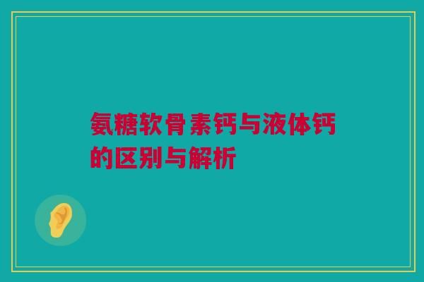 氨糖軟骨素鈣與液體鈣的區(qū)別與解析