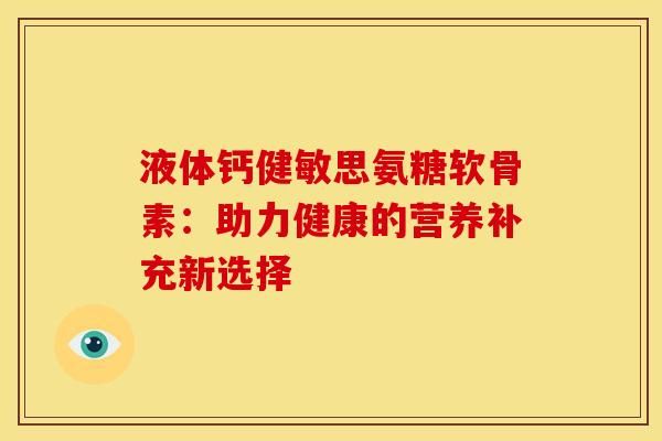 液體鈣健敏思氨糖軟骨素：助力健康的營養(yǎng)補充新選擇