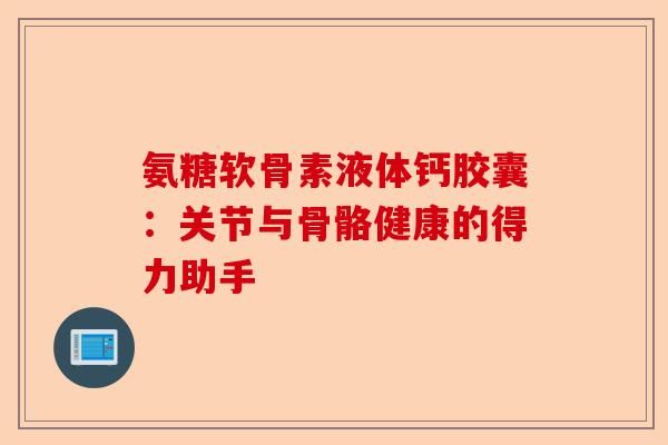 氨糖軟骨素液體鈣膠囊：關(guān)節(jié)與骨骼健康的得力助手-第1張圖片-關(guān)節(jié)保鏢