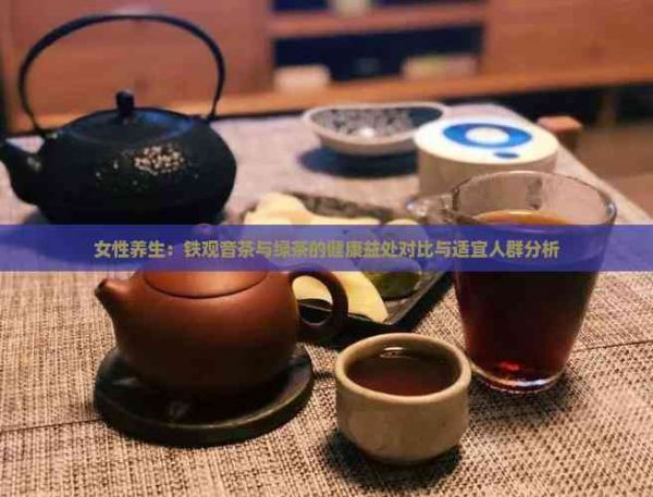 女性養(yǎng)生：鐵觀音茶與綠茶的健康益處對比與適宜人群分析