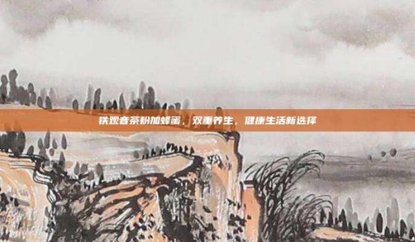 鐵觀音茶粉加蜂蜜，雙重養(yǎng)生，健康生活新選擇