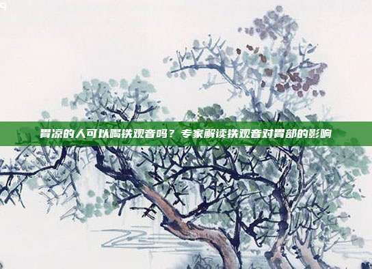 胃涼的人可以喝鐵觀音嗎?專家解讀鐵觀音對胃部的影響