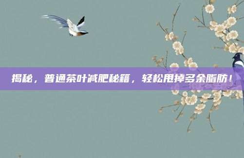 揭秘，普通茶葉減肥秘籍，輕松甩掉多余脂肪！