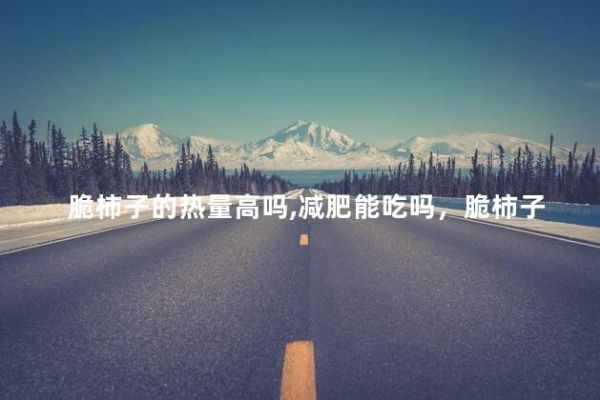 脆柿子的熱量高嗎,減肥能吃嗎，脆柿子的熱量高嗎,減肥能吃嗎