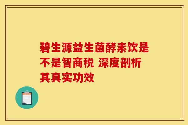 碧生源益生菌酵素飲是不是智商稅 深度剖析其真實功效
