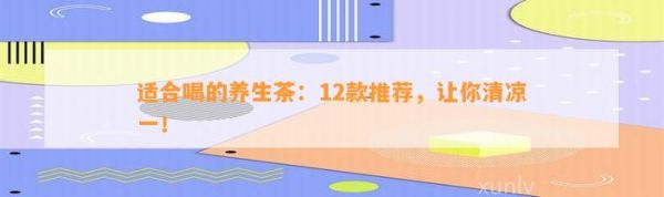 適合喝的養(yǎng)生茶：12款推薦，讓你清涼一！
