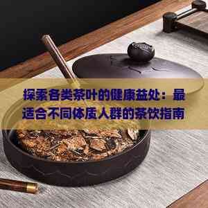 探索各类茶叶的健康益处：最适合不同体质人群的茶饮指南