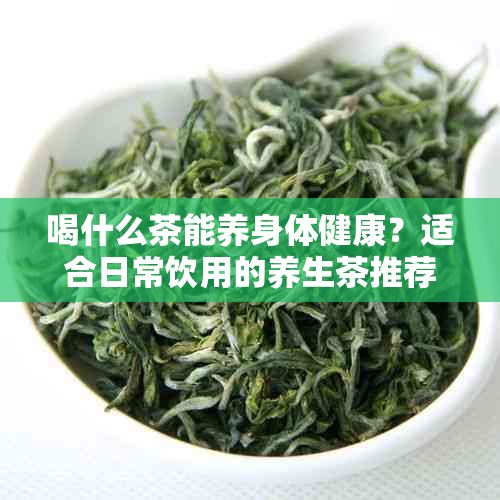 喝什么茶能養(yǎng)身體健康？適合日常飲用的養(yǎng)生茶推薦