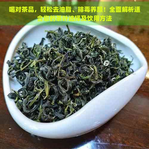 喝對(duì)茶品,輕松去油脂、排養(yǎng)顏!全面解析適合您的茶葉選擇及飲用方法