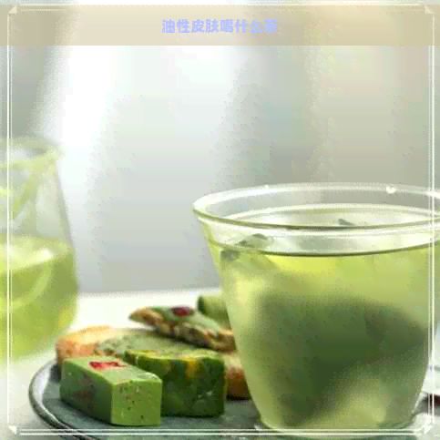 油性皮膚喝什么茶