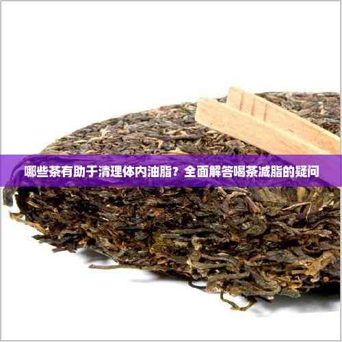 哪些茶有助于清理體內(nèi)油脂？全面解答喝茶減脂的疑問