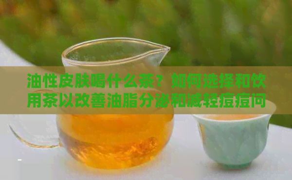 油性皮肤喝什么茶？如何选择和饮用茶以改善油脂分泌和减轻痘痘问题？