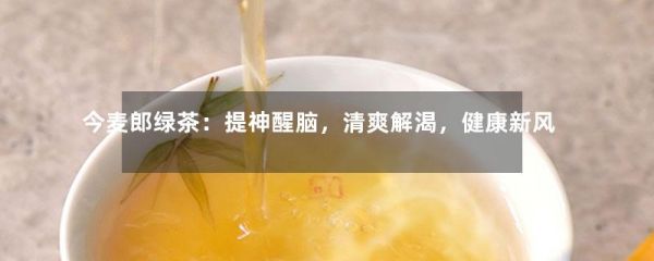 今麥郎綠茶：提神醒腦，清爽解渴，健康新風(fēng)尚！-第1張-綠茶-鳳凰單叢茶網(wǎng)