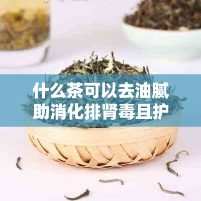 什么茶可以去油膩助消化排腎毒且護(hù)膚效果好