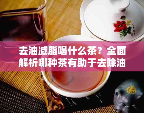 去油減脂喝什么茶？全面解析哪種茶有助于去除油脂和減少脂肪