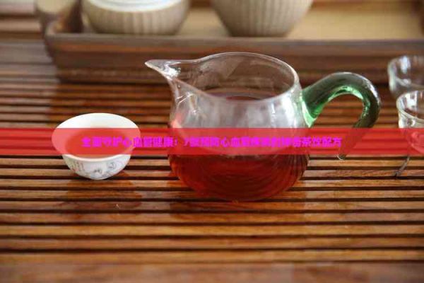 全面守護(hù)心血管健康：7款預(yù)防心血管疾病的神奇茶飲配方
