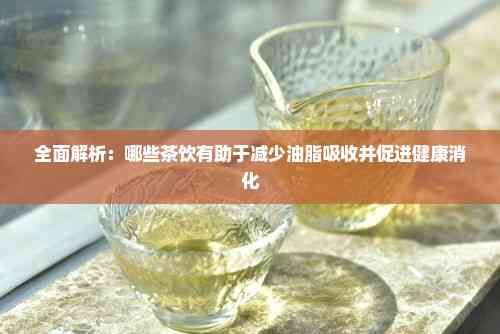 全面解析：哪些茶飲有助于減少油脂吸收并促進(jìn)健康消化