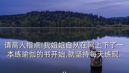 請(qǐng)高人指點(diǎn)!我姐姐自從在網(wǎng)上下了一本練瑜伽的書(shū)開(kāi)始,就堅(jiān)持每天練現(xiàn)...