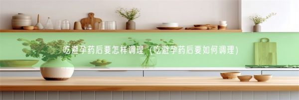 吃避孕药后要怎样调理（吃避孕药后要如何调理）(图1)