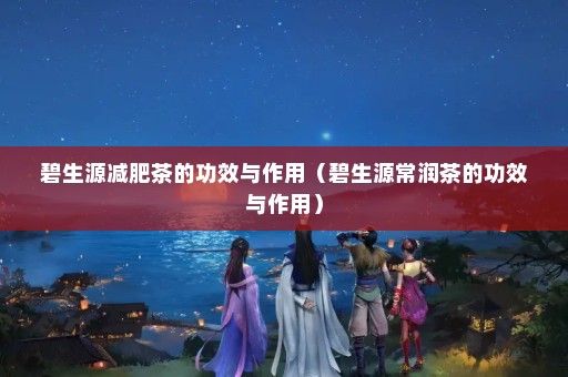碧生源減肥茶的功效與作用（碧生源常潤(rùn)茶的功效與作用）
