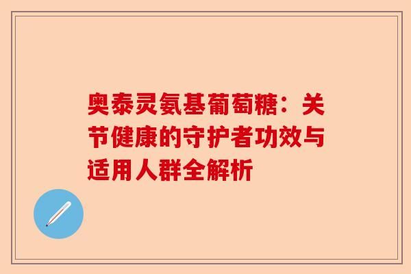 奧泰靈氨基葡萄糖：關(guān)節(jié)健康的守護(hù)者功效與適用人群全解析