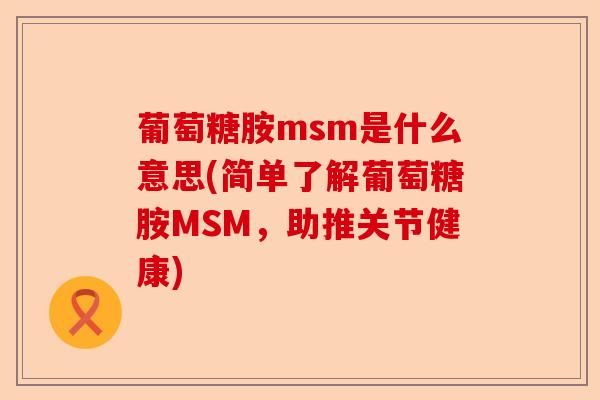 葡萄糖胺msm是什么意思(简单了解葡萄糖胺MSM，助推关节健康)