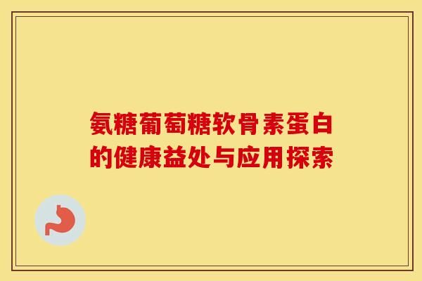 氨糖葡萄糖软骨素蛋白的健康益处与应用探索