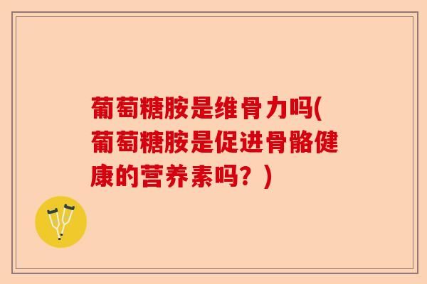 葡萄糖胺是維骨力嗎(葡萄糖胺是促進(jìn)骨骼健康的營養(yǎng)素嗎？)