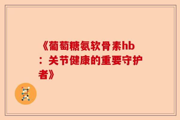 《葡萄糖氨軟骨素hb：關(guān)節(jié)健康的重要守護(hù)者》-第1張圖片-關(guān)節(jié)保鏢