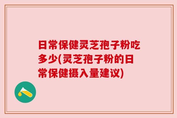 日常保健靈芝孢子粉吃多少(靈芝孢子粉的日常保健攝入量建議)