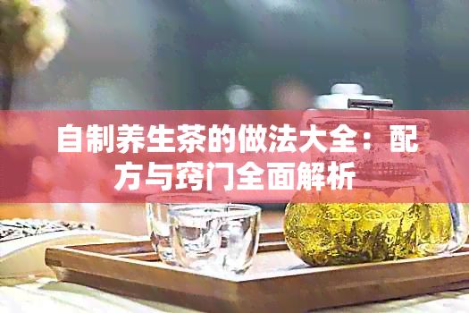自制養(yǎng)生茶的做法大全：配方與竅門全面解析