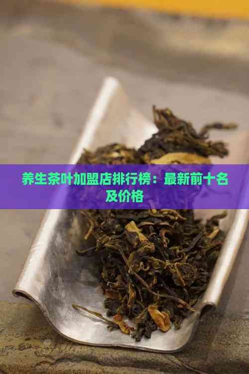 养生茶叶加盟店排行榜：最新前十名及价格