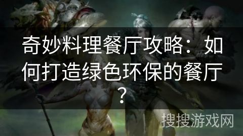 奇妙料理餐廳攻略：如何打造綠色環(huán)保的餐廳？