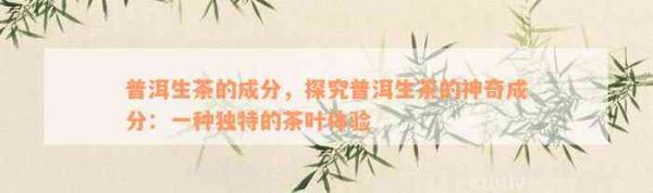 普洱生茶的成分，探究普洱生茶的神奇成分：一種獨特的茶葉體驗