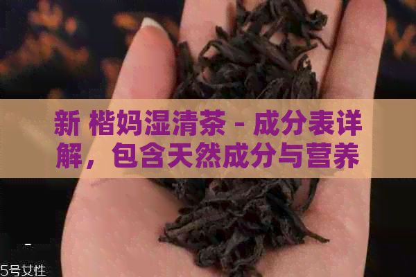 新 楷妈湿清茶 - 成分表详解，包含天然成分与营养价值分析