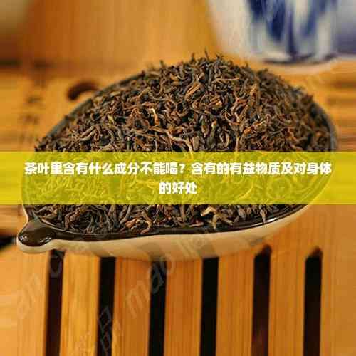 茶葉里含有什么成分不能喝？含有的有益物質(zhì)及對(duì)身體的好處