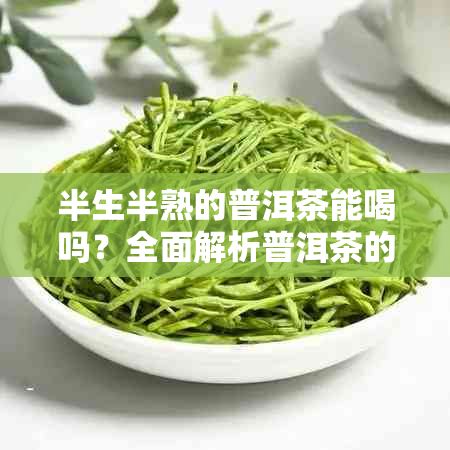 半生半熟的普洱茶能喝嗎？全面解析普洱茶的口感、特點(diǎn)及飲用建議