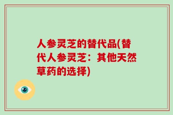 人参灵芝的替代品(替代人参灵芝：其他天然草药的选择)-第1张图片-灵芝大师