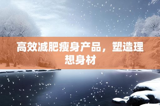 高效減肥瘦身產(chǎn)品，塑造理想身材