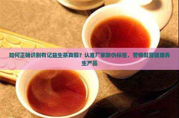 如何正確識別有記益生茶真假？認(rèn)準(zhǔn)廠家防偽標(biāo)簽，警惕假冒健康養(yǎng)生產(chǎn)品
