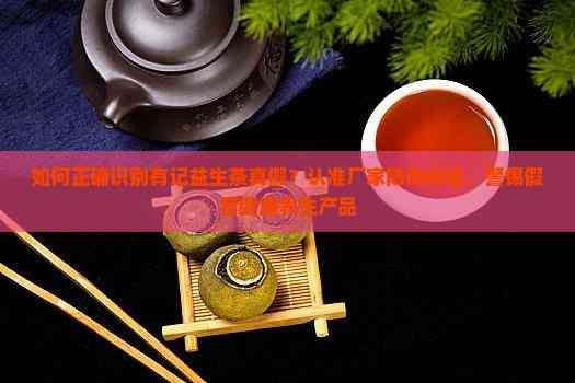 如何正確識別有記益生茶真假？認(rèn)準(zhǔn)廠家防偽標(biāo)簽，警惕假冒健康養(yǎng)生產(chǎn)品