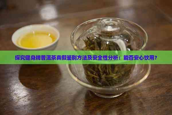 探究健身牌普洱茶真假鑒別方法及安全性分析：能否安心飲用？